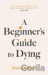 A Beginner´s Guide to Dying: The Sunday Times Bestseller, ´Has anyone ever written a more inspirational paean to the joy of life?´ Daily Mail