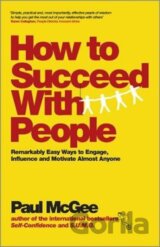 How to Succeed with People : Remarkably Easy Ways to Engage, Influence and Motivate Almost Anyone