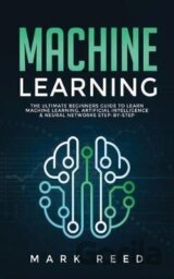 Machine Learning : The Ultimate Beginners Guide to Learn Machine Learning, Artificial Intelligence & Neural Networks Step-By-Step