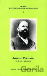 Jaroslav Palliardi (20. 2. 1861 – 12. 3. 1922): Pokrokový kulturní činitel jihozápadní Moravy a věhlasný archeolog evropského jména (Studie k dějinám archeologie)