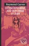 O čom hovoríme, keď hovoríme o láske - Raymond Carver, Slovart, 2001