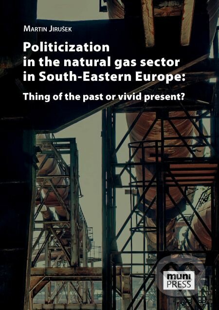 Politicization in the Natural Gas Sector in South-Eastern Europe: Thing of the Past or Vivid Present? - Martin Jirušek, Muni Press, 2018