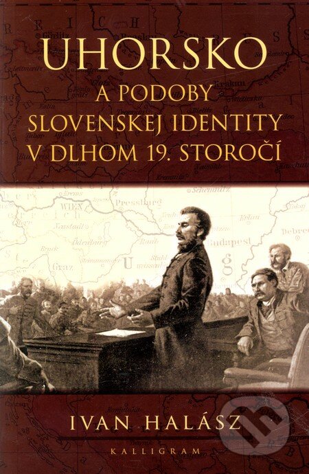 Uhorsko a podoby slovenskej identity v dlhom 19. storočí - Ivan Halász, Kalligram, 2011