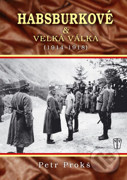 Habsburkové a velká válka 1914 - 1918 - Petr Prokoš, Naše vojsko CZ, 2011