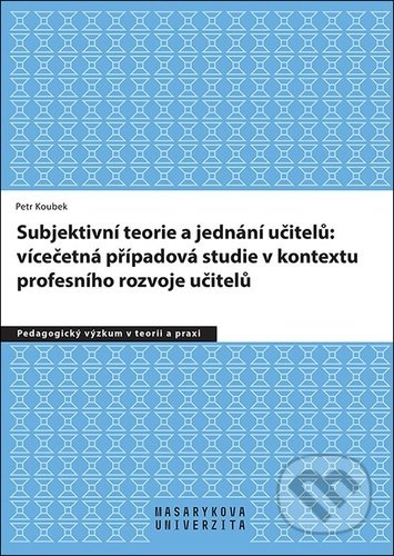 Subjektivní teorie řídící jednání učitelů: vícečetná případová studie v kontextu - Petr Koubek, Muni Press, 2021