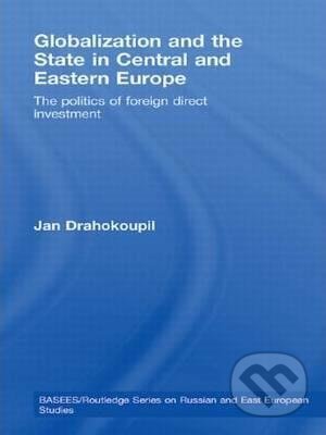 Globalization and the State in Central and Eastern Europe: The Politics of Foreign Direct Investment - Jan Drahokoupil, Taylor & Francis Books, 2010