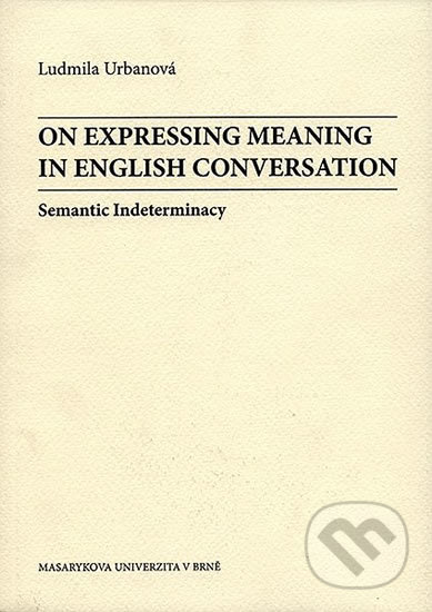 On Expressing Meaning in English Conversation: Semantic Indeterminacy - Ludmila Urbanová, Muni Press, 2003