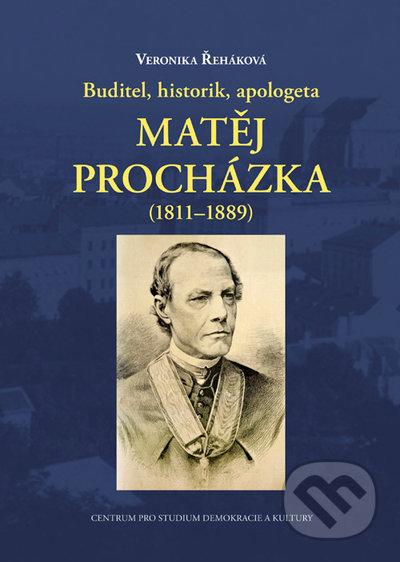 Buditel, historik, apologeta Matěj Procházka (1811-1889) - Veronika Řeháková, Centrum pro studium demokracie a kultury, 2021