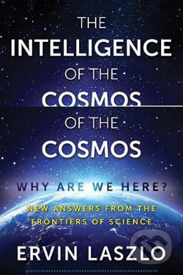 The Intelligence of the Cosmos : Why Are We Here? New Answers from the Frontiers of Science - Ervin Laszlo, Inner Traditions, 2017