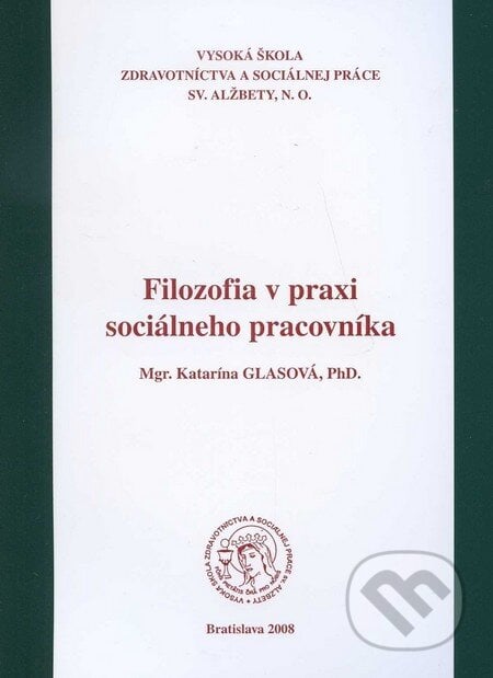Filozofia v praxi sociálneho pracovníka - Katarína Glasová, Vysoká škola zdravotníctva a sociálnej práce sv. Alžbety, 2008