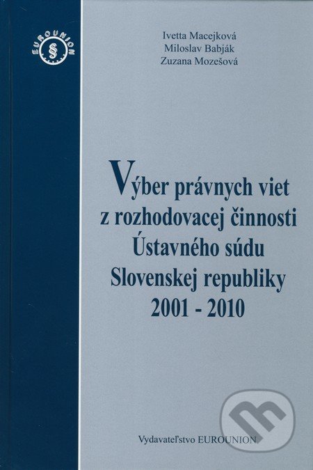 Výber právnych viet z rozhodovacej činnosti Ústavného súdu Slovenskej republiky 2001 - 2010 - Ivetta Macejková, Miloslav Babják, Zuzana Mozešová, Eurounion, 2011