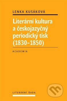 Literární kultura a českojazyčný periodický tisk (1830 - 1850) - Lenka Kusáková, Academia, 2012