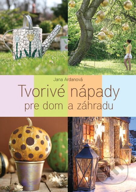 Tvorivé nápady pre dom a záhradu - Jana Ardanová, Slovart, 2012