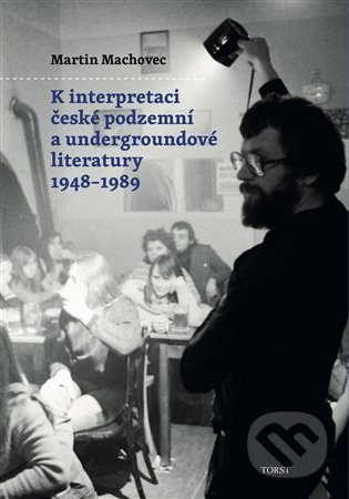 K interpretaci české podzemní a undergroundové literatury 1948–1989 - Martin Machovec, Torst, 2021
