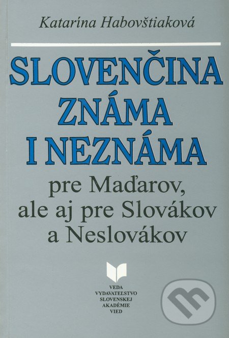 Slovenčina známa i neznáma pre Maďarov, ale aj pre Slovákov a Neslovákov - Katarína Habovštiaková, VEDA, 1996