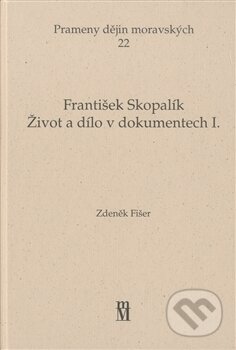 Kniha: Život a dílo v dokumentech I. (František Skopalík). Matice moravská, 2011