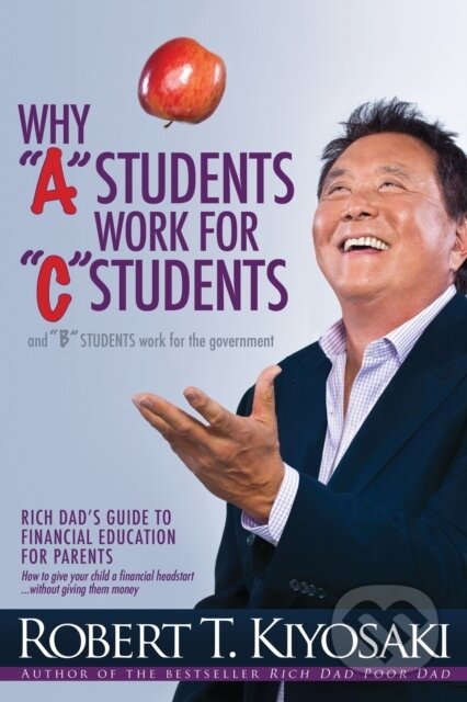 Why Why A Students Work for C Students and Why B Students Work for the Government - Robert T. Kiyosaki, Plata Publishing, 2015