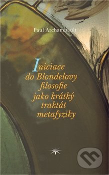 Iniciace do Blondelovy filosofie jako krátký traktát metafyziky - Paul Archambault, Refugium Velehrad-Roma, 2012