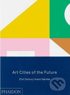 Art Cities of the Future - Geeta Kapur, Kaelen Wilson-Goldie, Reid Shier, Phaidon, 2013