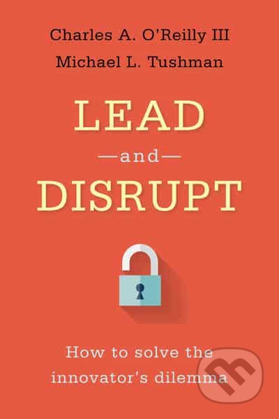 Lead and Disrupt - Charles A. O&#039;Reilly, Michael Tushman, Stanford, 2016