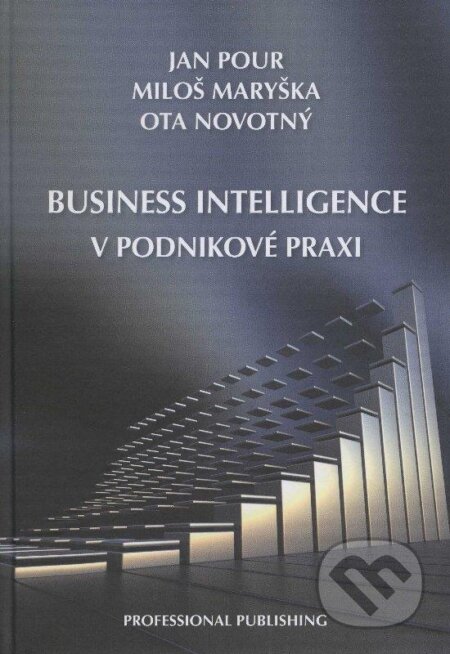 Business intelligence v podnikové praxi - Jan Pour, Miloš Maryška, Ota Novotný, Professional Publishing, 2012
