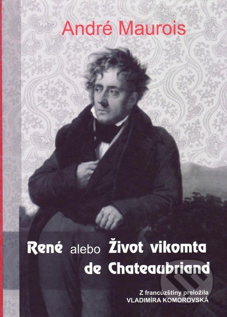 René alebo Život vikomta de Chateaubriand - André Maurois, Vydavateľstvo Spolku slovenských spisovateľov, 2013