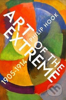 Art of the Extreme 1905-1914 - Philip Hook, Profile Books, 2021