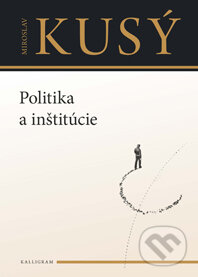 Politika a inštitúcie - Miroslav Kusý, Kalligram, 2013