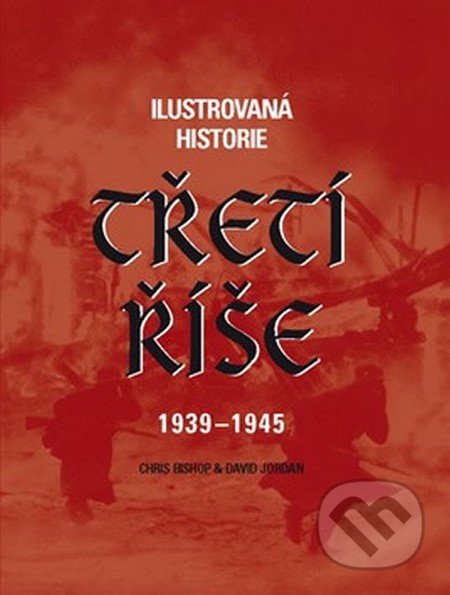 Ilustrovaná historie Třetí říše 1939 - 1945 - Chris Bishop, David Jordan, Ottovo nakladatelství, 2013