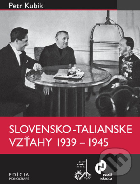 Slovensko-talianske vzťahy v rokoch 1939 – 1945 - Petr Kubík, Ústav pamäti národa, 2010