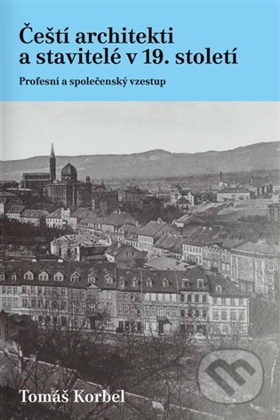 Čeští architekti a stavitelé v 19. století - Tomáš Korbel, Fakulta humanitních studií Univerzity Karlovy v Praze, 2022