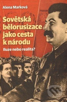 Sovětská bělorusizace jako cesta k národu - Alena Marková, Nakladatelství Lidové noviny, 2013