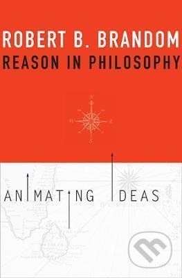 Reason in Philosophy - Robert B. Brandom, Harvard University Press, 2013