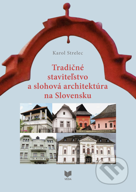 Tradičné staviteľstvo a slohová architektúra na Slovensku - Karol Strelec, VEDA, 2021