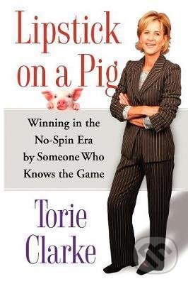 Lipstick on a Pig : Winning In the No-Spin Era by Someone Who Knows the Game - Torie Clarke, Simon & Schuster, 2008