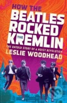 How the Beatles Rocked the Kremlin - Leslie Woodhead, Bloomsbury, 2013