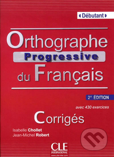 Orthographe progressive du francais: Débutant Corrigés, 2.édition - Isabelle Chollet, Cle International, 2012