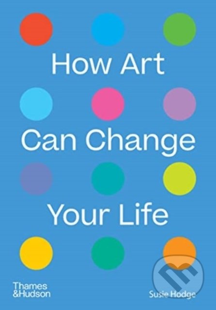 How Art Can Change Your Life - Susie Hodge, Thames & Hudson, 2022