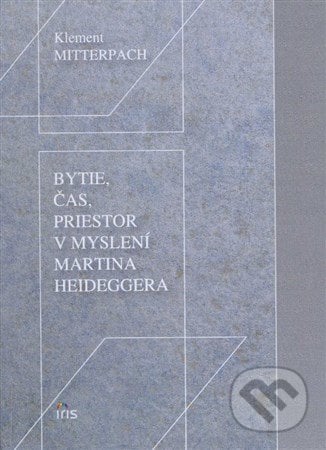 Bytie, čas, priestor v myslení Martina Heideggera - Klement Mitterpach, IRIS, 2007