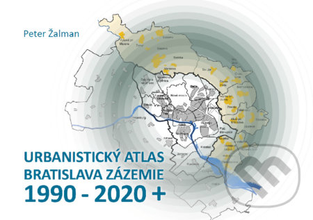 Urbanistický Atlas Bratislava. Zázemie 1990-2020+ - Peter Žalman, Ing. Arch. Peter Žalman, 2022