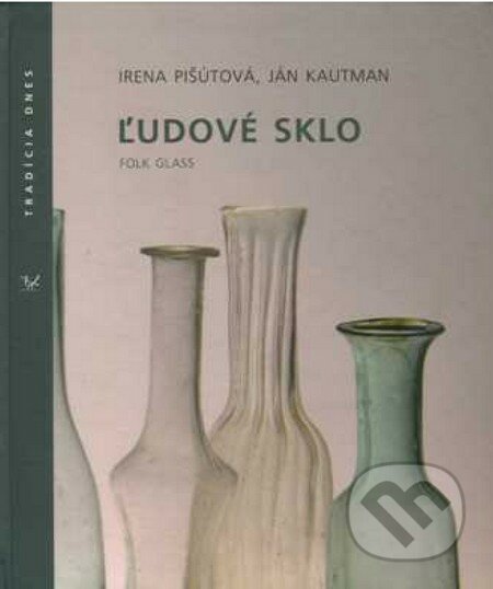 Ľudové sklo - Irena Pišútová, Ján Kautman, Ústredie ľudovej umeleckej výroby, 2013