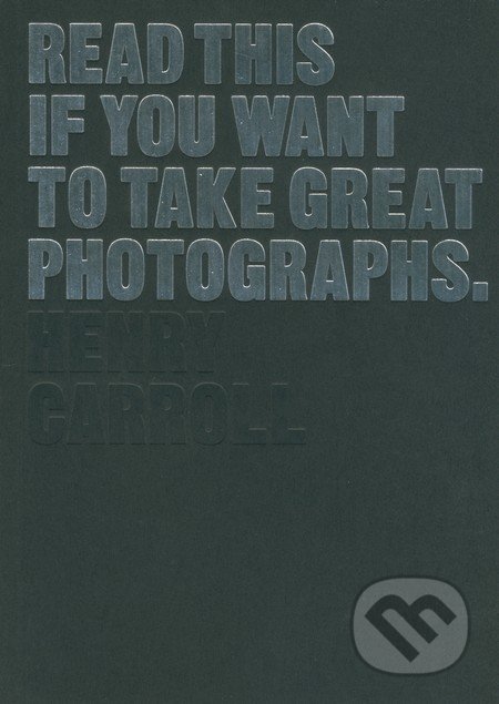 Read This If You Want to Take Great Photographs - Henry Carroll, Laurence King Publishing, 2014