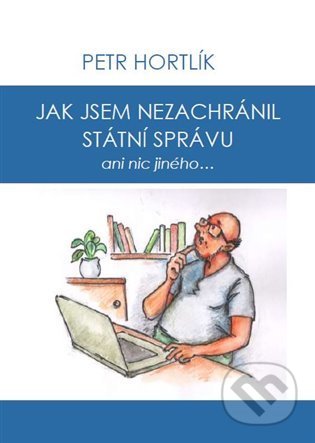 Jak jsem nezachránil státní správu ani nic jiného... - Petr Hortlík, Jirka Čajka (Ilustrátor), Hortlík Petr, 2022