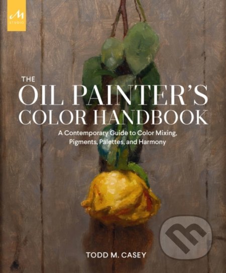 The Oil Painter&#039;s Color Handbook - Todd M. Casey, Monacelli Press, 2022