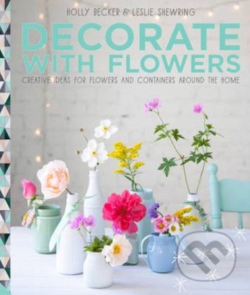 Decorate with Flowers - Holly Becker, Leslie Shewring,, Aurum Press, 2014