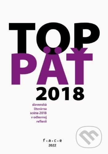 TOP5 – slovenská literárna scéna 2018 v odbornej reflexii - kolektiv, FACE - Fórum alternatívnej kultúry a vzdelávania, 2022