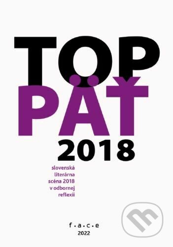 TOP5 – slovenská literárna scéna 2018 v odbornej reflexii - kolektiv, FACE - Fórum alternatívnej kultúry a vzdelávania, 2022