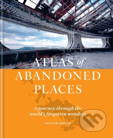 The Atlas of Abandoned Places - Oliver Smith, Octopus Publishing Group, 2022