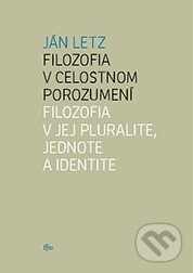 Filozofia v celostnom porozumení. Filozofia v jej pluralite, jednote a identite - Ján Letz, Trnavská univerzita, 2012
