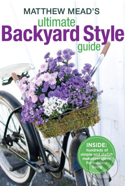 Matthew Mead&#039;s Ultimate Backyard Style Guide - Matthew Mead, Hachette Livre International, 2014